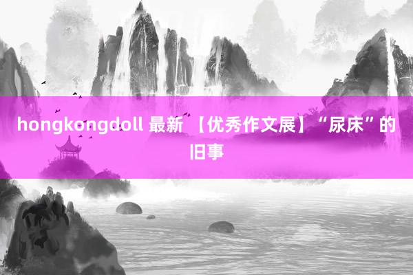 hongkongdoll 最新 【优秀作文展】“尿床”的旧事