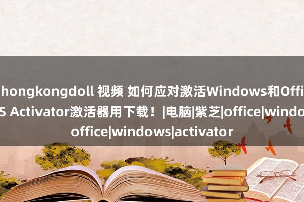 hongkongdoll 视频 如何应对激活Windows和Office？HEU KMS Activator激活器用下载！|电脑|紫芝|office|windows|activator