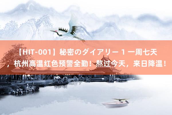 【HIT-001】秘密のダイアリー 1 一周七天，杭州高温红色预警全勤！熬过今天，来日降温！