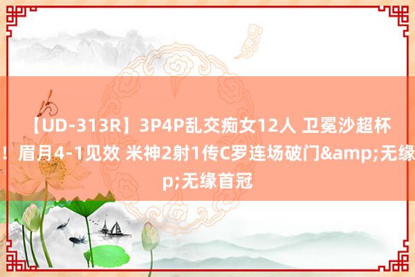 【UD-313R】3P4P乱交痴女12人 卫冕沙超杯冠军！眉月4-1见效 米神2射1传C罗连场破门&无缘首冠