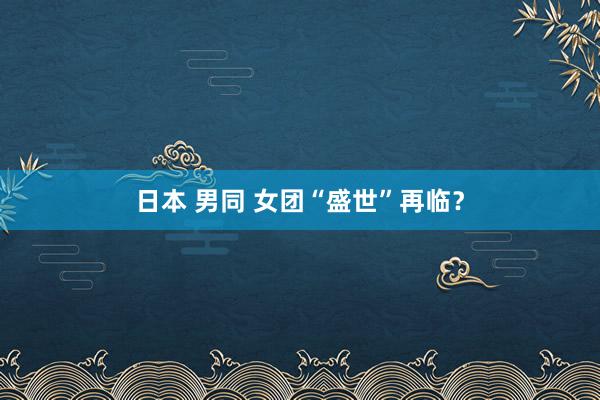 日本 男同 女团“盛世”再临？