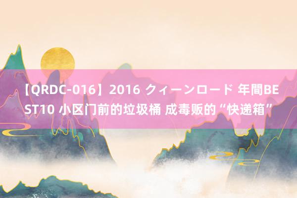 【QRDC-016】2016 クィーンロード 年間BEST10 小区门前的垃圾桶 成毒贩的“快递箱”