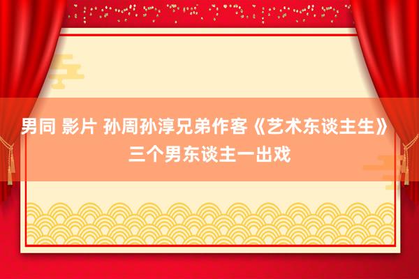 男同 影片 孙周孙淳兄弟作客《艺术东谈主生》 三个男东谈主一出戏