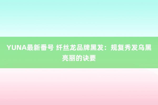 YUNA最新番号 纤丝龙品牌黑发：规复秀发乌黑亮丽的诀要