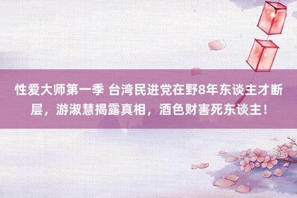 性爱大师第一季 台湾民进党在野8年东谈主才断层，游淑慧揭露真相，酒色财害死东谈主！