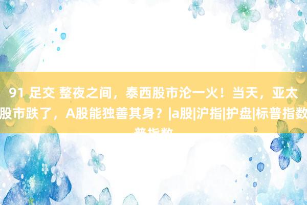 91 足交 整夜之间，泰西股市沦一火！当天，亚太股市跌了，A股能独善其身？|a股|沪指|护盘|标普指数