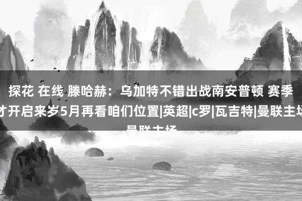 探花 在线 滕哈赫：乌加特不错出战南安普顿 赛季才开启来岁5月再看咱们位置|英超|c罗|瓦吉特|曼联主场