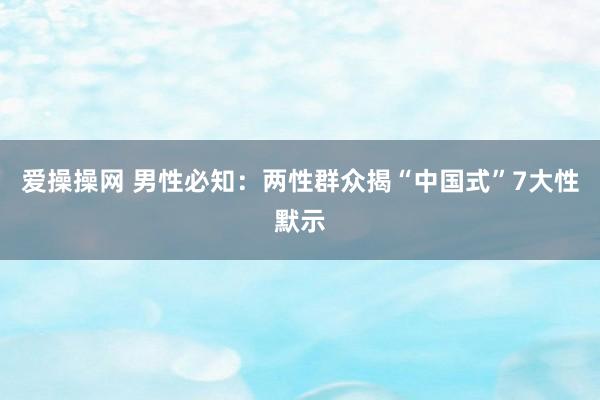 爱操操网 男性必知：两性群众揭“中国式”7大性默示