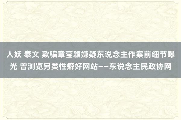 人妖 泰文 欺骗章莹颖嫌疑东说念主作案前细节曝光 曾浏览另类性癖好网站——东说念主民政协网