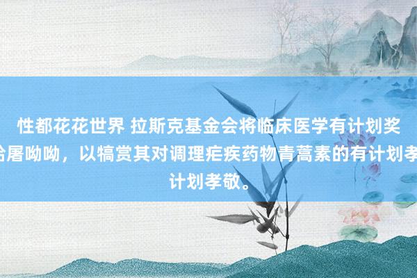 性都花花世界 拉斯克基金会将临床医学有计划奖颁给屠呦呦，以犒赏其对调理疟疾药物青蒿素的有计划孝敬。