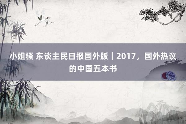 小姐骚 东谈主民日报国外版｜2017，国外热议的中国五本书