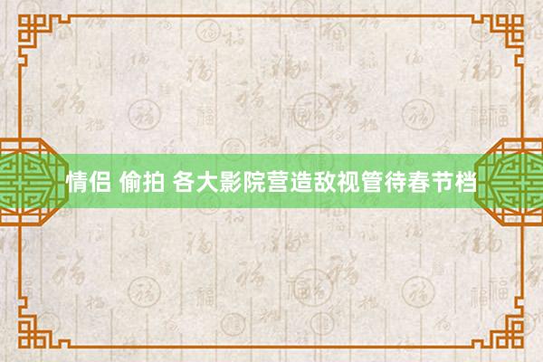 情侣 偷拍 各大影院营造敌视管待春节档