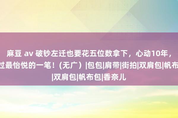 麻豆 av 破钞左迁也要花五位数拿下，心动10年，是本年花过最怡悦的一笔！(无广）|包包|肩带|街拍|双肩包|帆布包|香奈儿