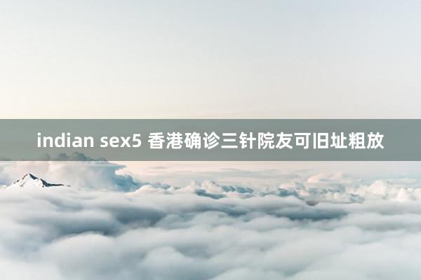 indian sex5 香港确诊三针院友可旧址粗放