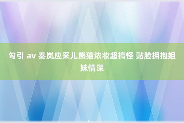 勾引 av 秦岚应采儿熊猫浓妆超搞怪 贴脸拥抱姐妹情深