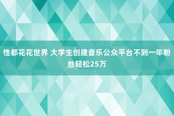 性都花花世界 大学生创建音乐公众平台不到一年粉丝轻松25万