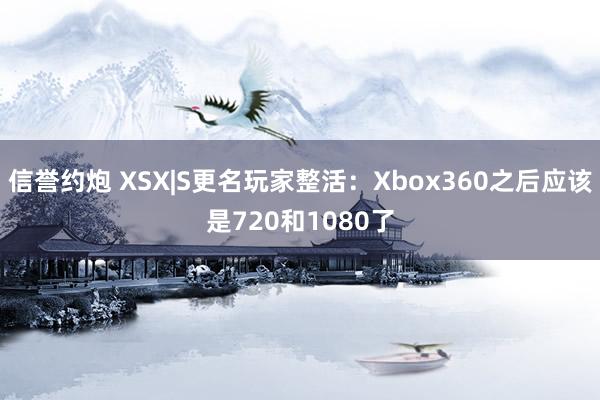 信誉约炮 XSX|S更名玩家整活：Xbox360之后应该是720和1080了