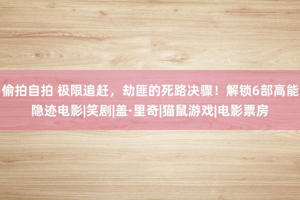 偷拍自拍 极限追赶，劫匪的死路决骤！解锁6部高能隐迹电影|笑剧|盖·里奇|猫鼠游戏|电影票房