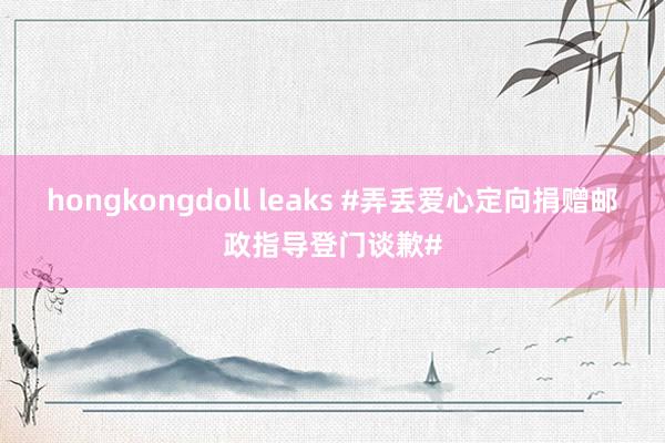 hongkongdoll leaks #弄丢爱心定向捐赠邮政指导登门谈歉#