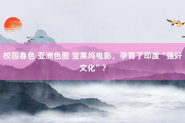 校园春色 亚洲色图 宝莱坞电影，孕育了印度“强奸文化”？