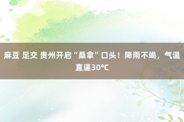 麻豆 足交 贵州开启“桑拿”口头！降雨不竭，气温直逼30℃