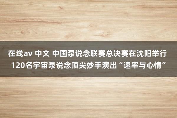 在线av 中文 中国泵说念联赛总决赛在沈阳举行 120名宇宙泵说念顶尖妙手演出“速率与心情”