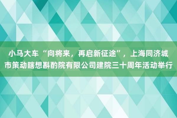 小马大车 “向将来，再启新征途”，上海同济城市策动瞎想斟酌院有限公司建院三十周年活动举行