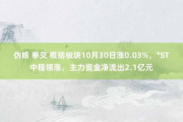 伪娘 拳交 概括板块10月30日涨0.03%，*ST中程领涨，主力资金净流出2.1亿元