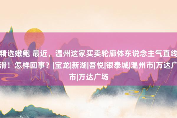 精选嫩鲍 最近，温州这家买卖轮廓体东说念主气直线下滑！怎样回事？|宝龙|新湖|吾悦|银泰城|温州市|万达广场