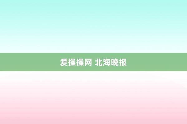 爱操操网 北海晚报