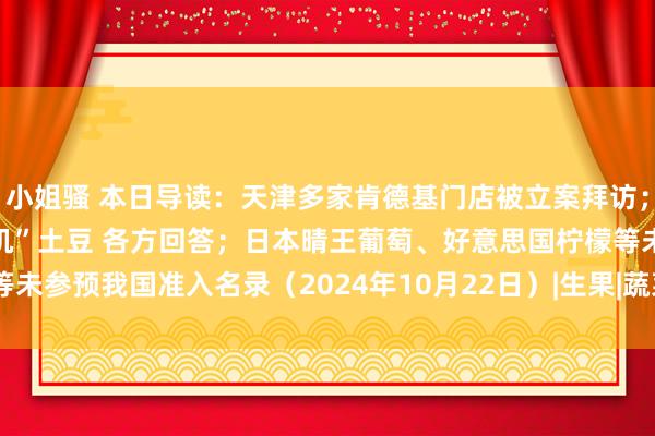 小姐骚 本日导读：天津多家肯德基门店被立案拜访；王海称有名主播卖“假有机”土豆 各方回答；日本晴王葡萄、好意思国柠檬等未参预我国准入名录（2024年10月22日）|生果|蔬菜|麦当劳|马铃薯|天津市