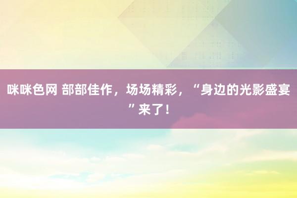 咪咪色网 部部佳作，场场精彩，“身边的光影盛宴”来了！