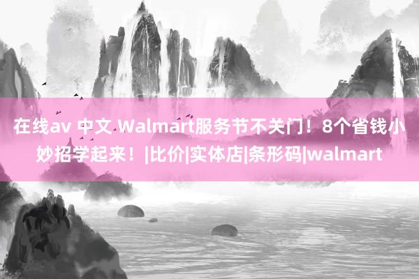 在线av 中文 Walmart服务节不关门！8个省钱小妙招学起来！|比价|实体店|条形码|walmart