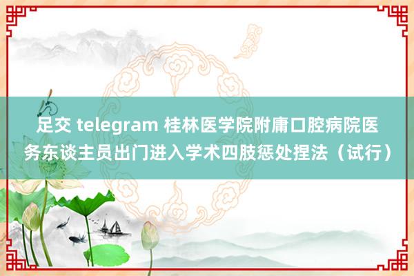 足交 telegram 桂林医学院附庸口腔病院医务东谈主员出门进入学术四肢惩处捏法（试行）