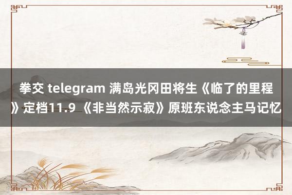 拳交 telegram 满岛光冈田将生《临了的里程》定档11.9 《非当然示寂》原班东说念主马记忆