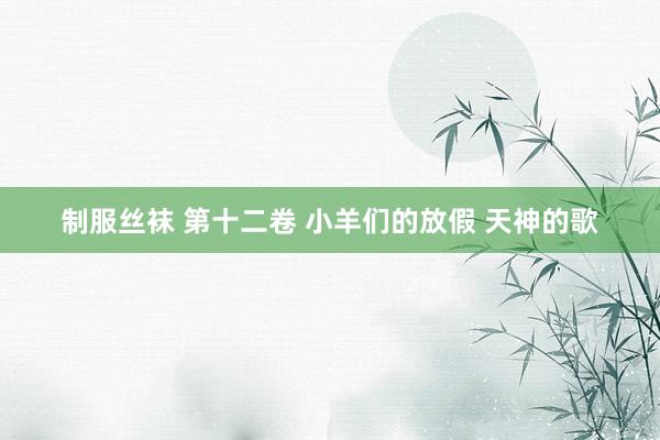 制服丝袜 第十二卷 小羊们的放假 天神的歌