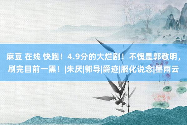 麻豆 在线 快跑！4.9分的大烂剧！不愧是郭敬明，刷完目前一黑！|朱厌|郭导|爵迹|服化说念|墨雨云