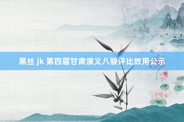 黑丝 jk 第四届甘肃演义八骏评比效用公示