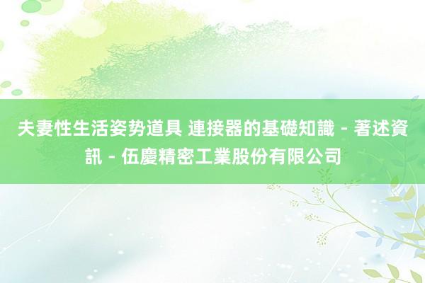 夫妻性生活姿势道具 連接器的基礎知識 - 著述資訊 - 伍慶精密工業股份有限公司