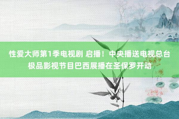 性爱大师第1季电视剧 启播！中央播送电视总台极品影视节目巴西展播在圣保罗开动