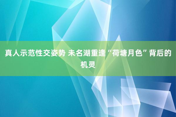 真人示范性交姿势 未名湖重逢“荷塘月色”背后的机灵