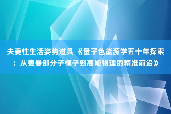 夫妻性生活姿势道具 《量子色能源学五十年探索：从费曼部分子模子到高能物理的精准前沿》