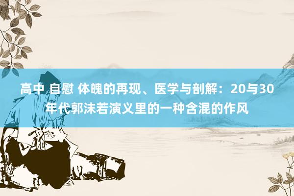 高中 自慰 体魄的再现、医学与剖解：20与30年代郭沫若演义里的一种含混的作风