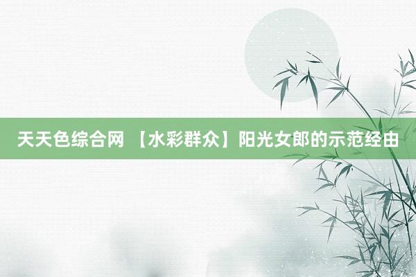 天天色综合网 【水彩群众】阳光女郎的示范经由