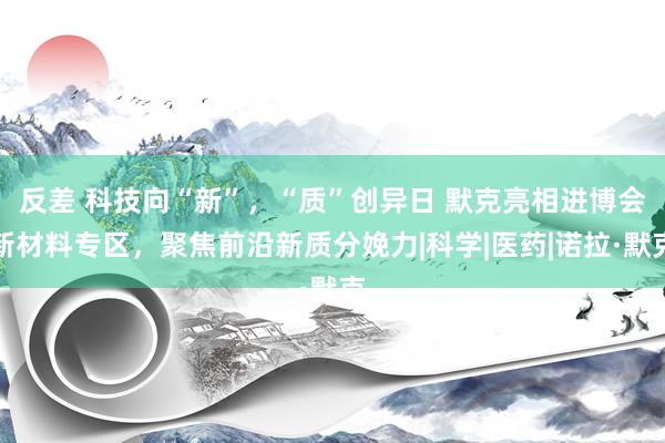 反差 科技向“新”，“质”创异日 默克亮相进博会新材料专区，聚焦前沿新质分娩力|科学|医药|诺拉·默克