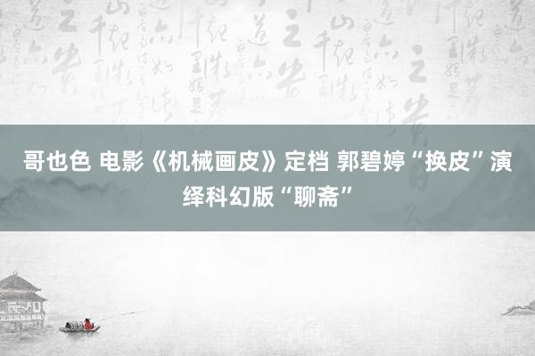 哥也色 电影《机械画皮》定档 郭碧婷“换皮”演绎科幻版“聊斋”