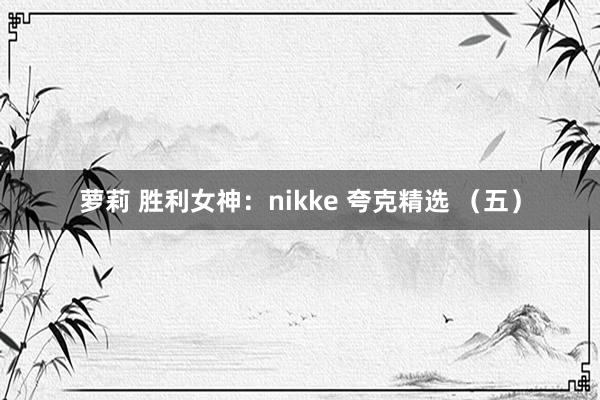 萝莉 胜利女神：nikke 夸克精选 （五）