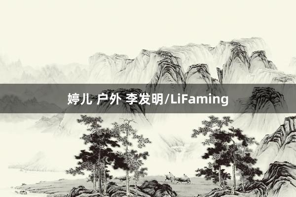 婷儿 户外 李发明/LiFaming