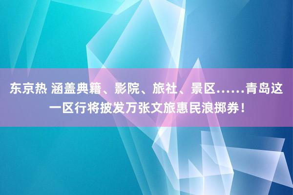 东京热 涵盖典籍、影院、旅社、景区……青岛这一区行将披发万张文旅惠民浪掷券！