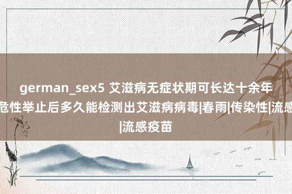 german_sex5 艾滋病无症状期可长达十余年，高危性举止后多久能检测出艾滋病病毒|春雨|传染性|流感疫苗